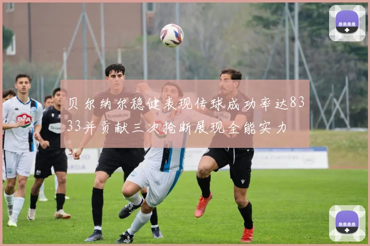 贝尔纳尔稳健表现传球成功率达8333并贡献三次抢断展现全能实力