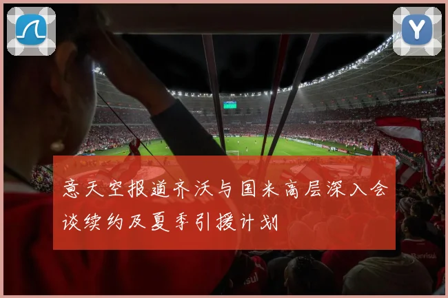 意天空报道齐沃与国米高层深入会谈续约及夏季引援计划
