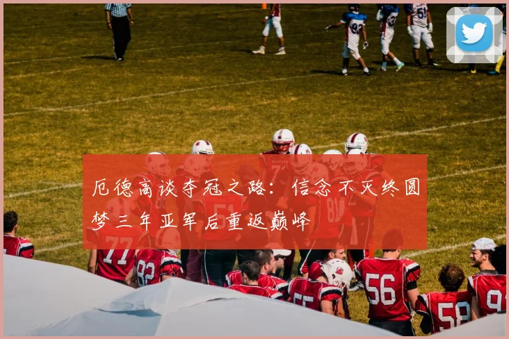 厄德高谈夺冠之路：信念不灭终圆梦三年亚军后重返巅峰