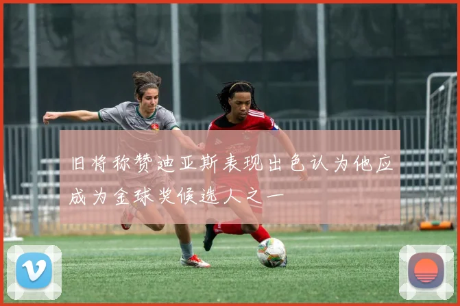 旧将称赞迪亚斯表现出色认为他应成为金球奖候选人之一