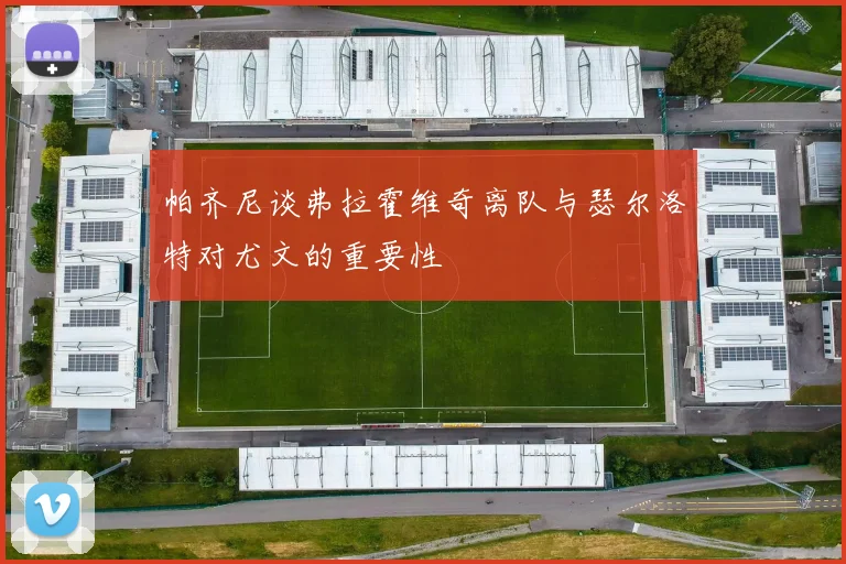 帕齐尼谈弗拉霍维奇离队与瑟尔洛特对尤文的重要性