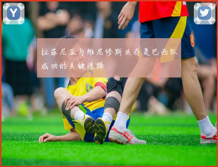 拉菲尼亚与维尼修斯共存是巴西队成功的关键选择