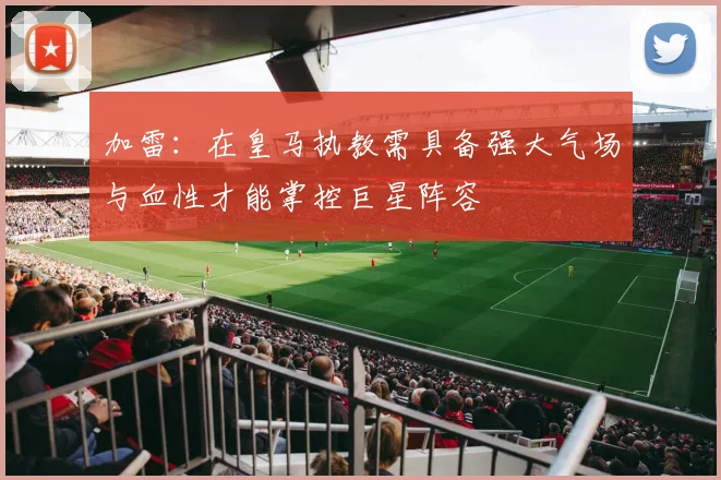 加雷：在皇马执教需具备强大气场与血性才能掌控巨星阵容