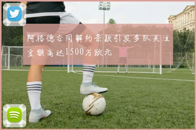 阿格德合同解约条款引发多队关注金额高达1500万欧元