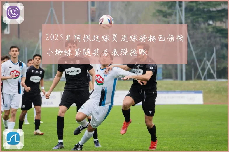 2025年阿根廷球员进球榜梅西领衔小蜘蛛紧随其后表现抢眼
