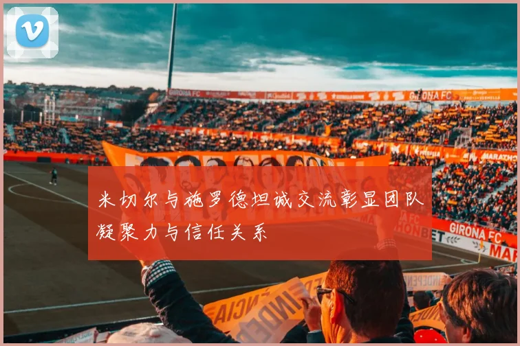 米切尔与施罗德坦诚交流彰显团队凝聚力与信任关系