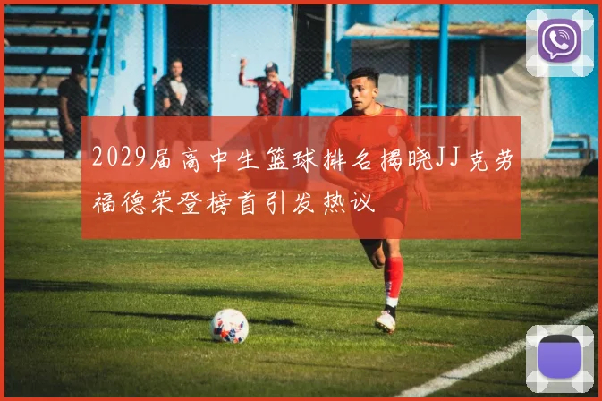 2029届高中生篮球排名揭晓JJ克劳福德荣登榜首引发热议