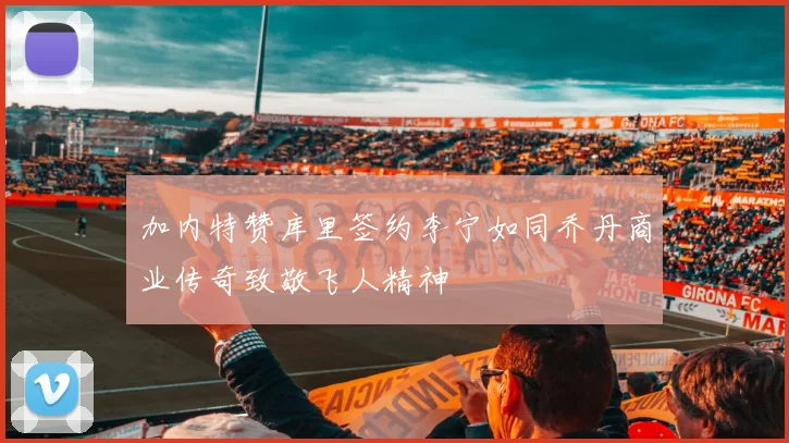 加内特赞库里签约李宁如同乔丹商业传奇致敬飞人精神
