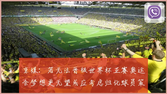 京媒:若无法晋级世界杯正赛奥运会梦想更无望或应考虑归化球员策略