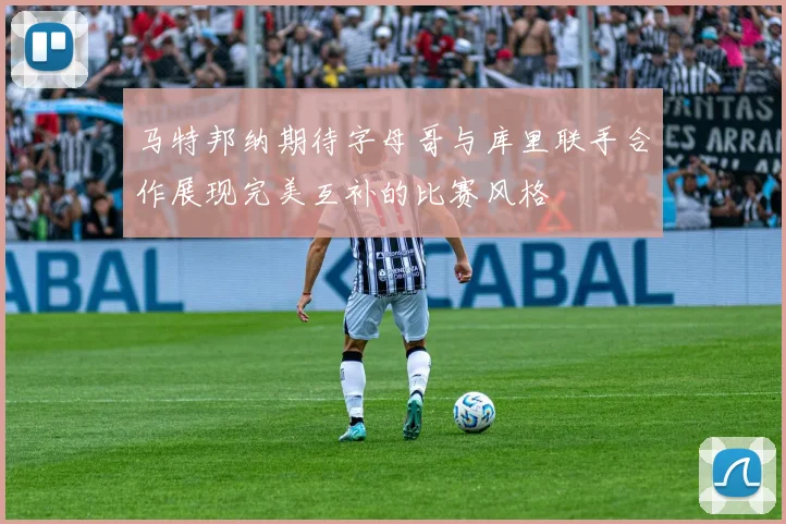 马特邦纳期待字母哥与库里联手合作展现完美互补的比赛风格