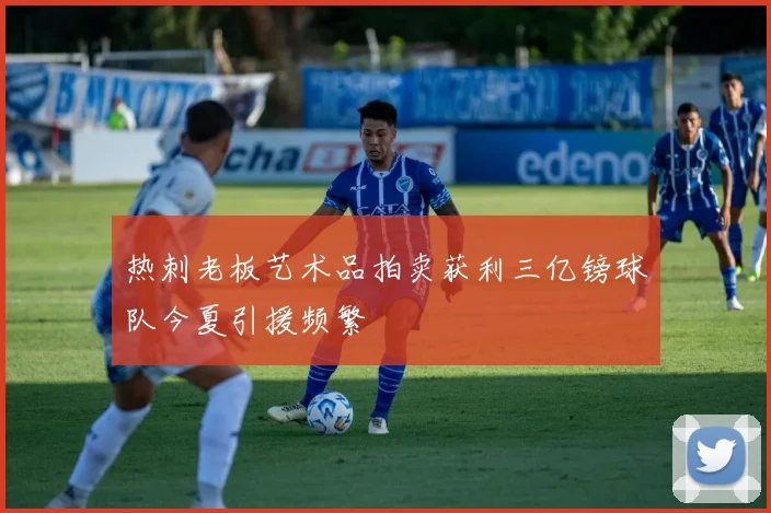 热刺老板艺术品拍卖获利三亿镑球队今夏引援频繁