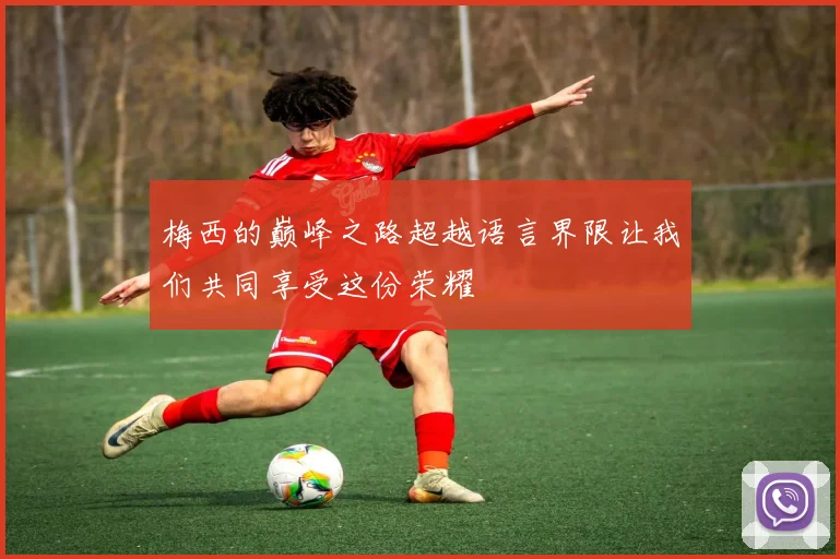梅西的巅峰之路超越语言界限让我们共同享受这份荣耀