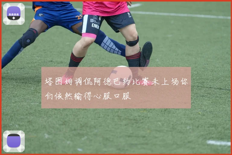 塔图姆调侃阿德巴约比赛未上场你们依然输得心服口服
