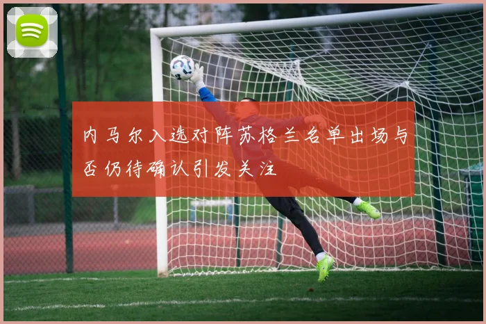 内马尔入选对阵苏格兰名单出场与否仍待确认引发关注