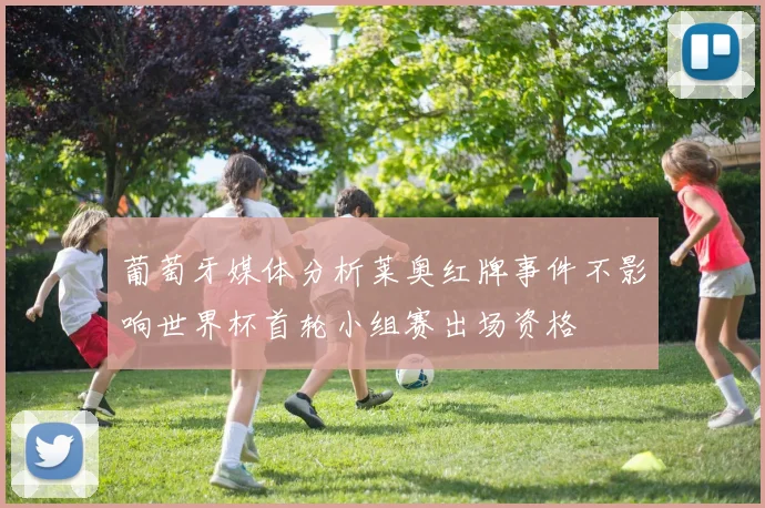 葡萄牙媒体分析莱奥红牌事件不影响世界杯首轮小组赛出场资格