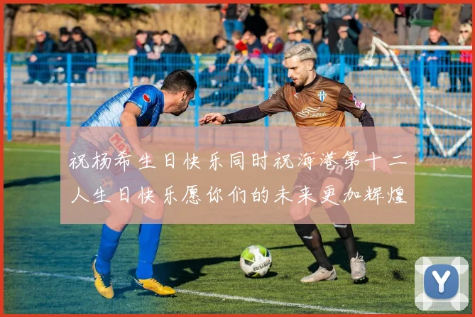 祝杨希生日快乐同时祝海港第十二人生日快乐愿你们的未来更加辉煌绚烂