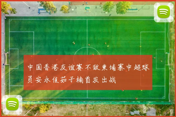 中国香港友谊赛不敌柬埔寨中超球员安永佳茹子楠首发出战