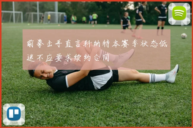 前拳击手直言科纳特本赛季状态低迷不应要求续约合同