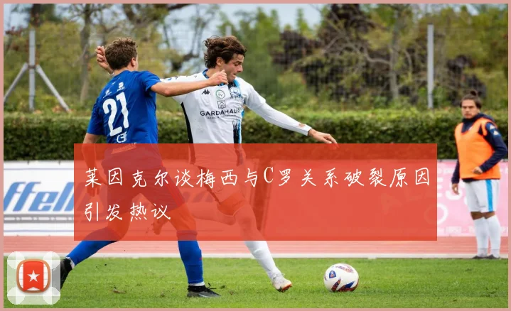 莱因克尔谈梅西与C罗关系破裂原因引发热议