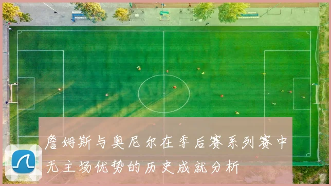 詹姆斯与奥尼尔在季后赛系列赛中无主场优势的历史成就分析