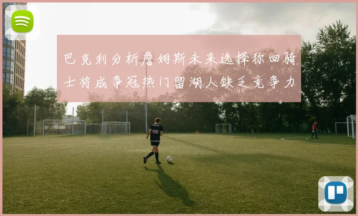巴克利分析詹姆斯未来选择称回骑士将成争冠热门留湖人缺乏竞争力