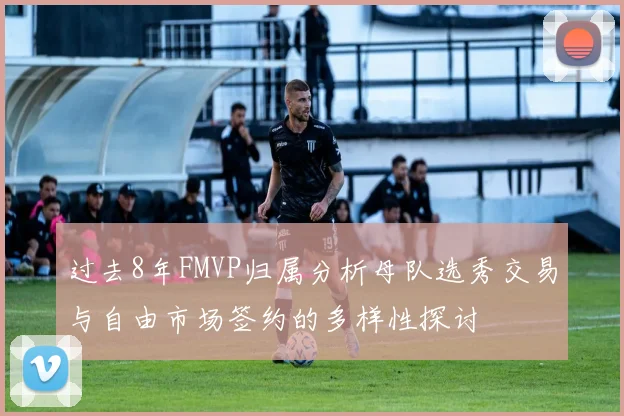 过去8年FMVP归属分析母队选秀交易与自由市场签约的多样性探讨