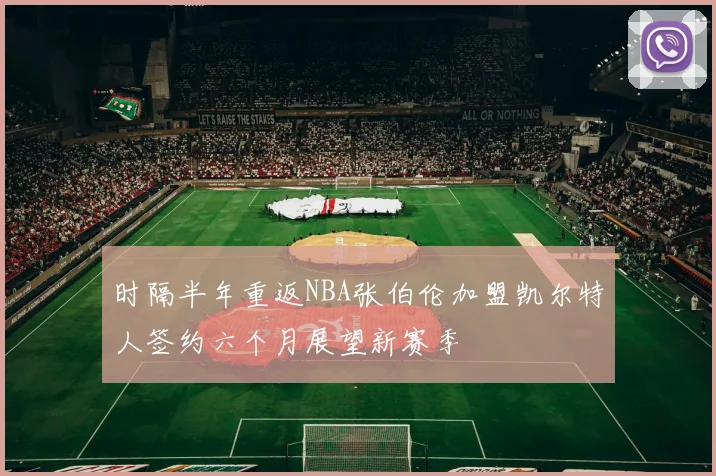 时隔半年重返NBA张伯伦加盟凯尔特人签约六个月展望新赛季