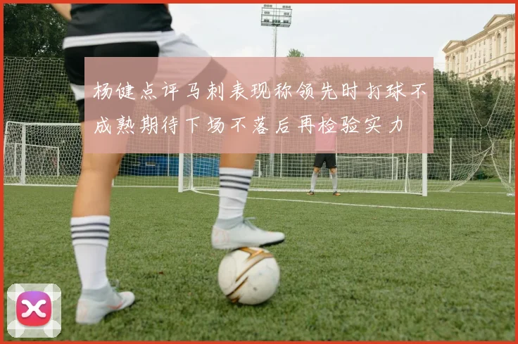 杨健点评马刺表现称领先时打球不成熟期待下场不落后再检验实力